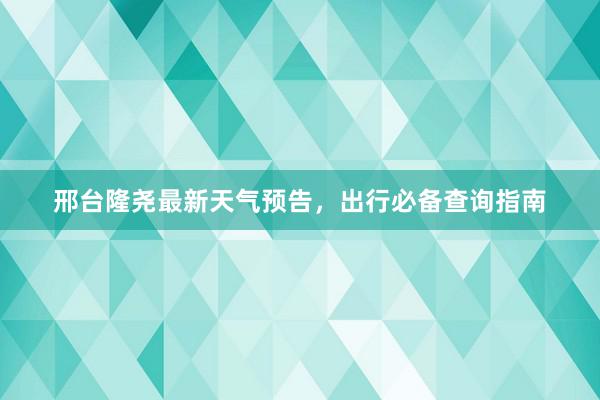 邢台隆尧最新天气预告，出行必备查询指南